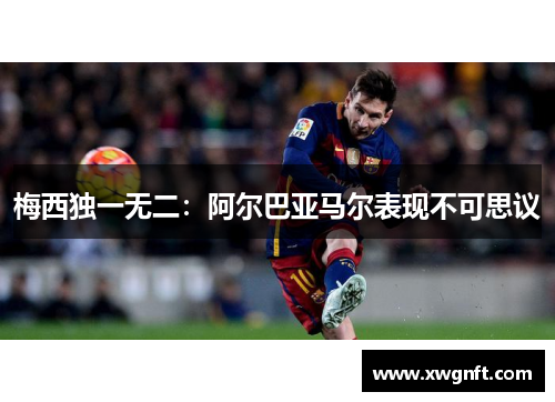 梅西独一无二：阿尔巴亚马尔表现不可思议
